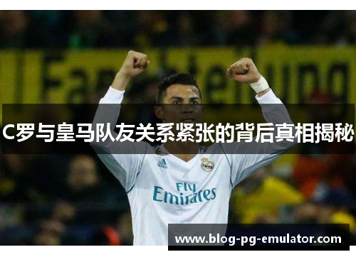 C罗与皇马队友关系紧张的背后真相揭秘 C罗与皇马队友关系紧张的背后真相揭秘