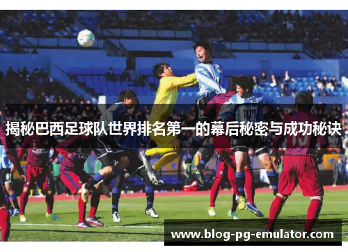 揭秘巴西足球队世界排名第一的幕后秘密与成功秘诀 揭秘巴西足球队世界排名第一的幕后秘密与成功秘诀