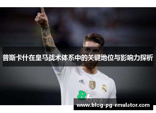 普斯卡什在皇马战术体系中的关键地位与影响力探析