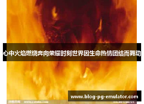 心中火焰燃烧奔向荣耀时刻世界因生命热情团结而舞动 心中火焰燃烧奔向荣耀时刻世界因生命热情团结而舞动