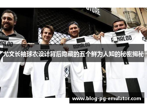 尤文长袖球衣设计背后隐藏的五个鲜为人知的秘密揭秘 尤文长袖球衣设计背后隐藏的五个鲜为人知的秘密揭秘