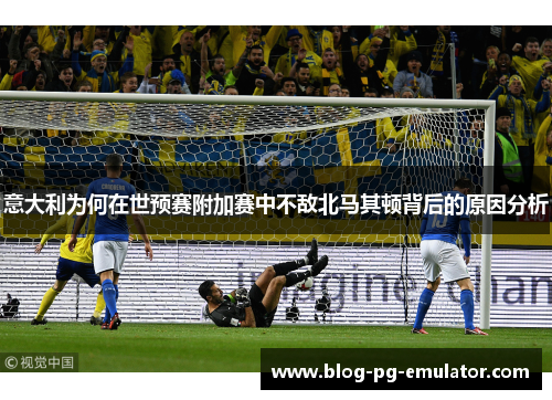 意大利为何在世预赛附加赛中不敌北马其顿背后的原因分析 意大利为何在世预赛附加赛中不敌北马其顿背后的原因分析