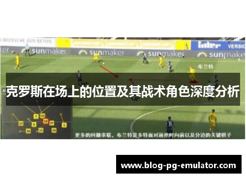 克罗斯在场上的位置及其战术角色深度分析
