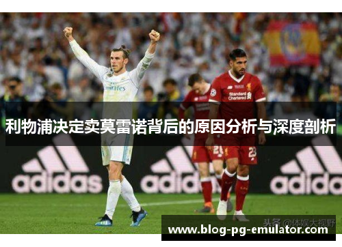 利物浦决定卖莫雷诺背后的原因分析与深度剖析