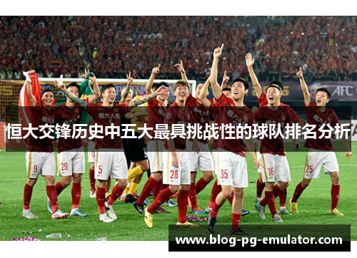恒大交锋历史中五大最具挑战性的球队排名分析 恒大交锋历史中五大最具挑战性的球队排名分析