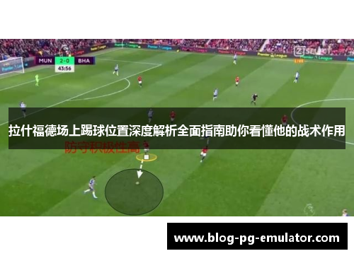 拉什福德场上踢球位置深度解析全面指南助你看懂他的战术作用