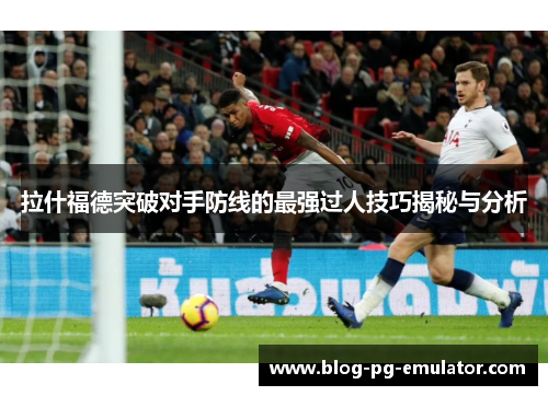拉什福德突破对手防线的最强过人技巧揭秘与分析