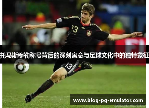 托马斯穆勒称号背后的深刻寓意与足球文化中的独特象征 托马斯穆勒称号背后的深刻寓意与足球文化中的独特象征