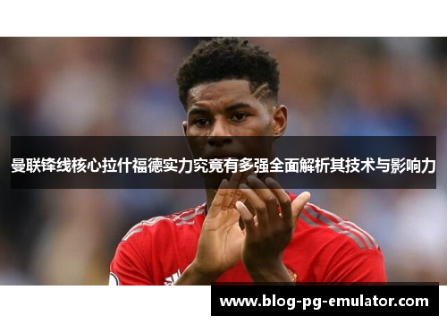 曼联锋线核心拉什福德实力究竟有多强全面解析其技术与影响力