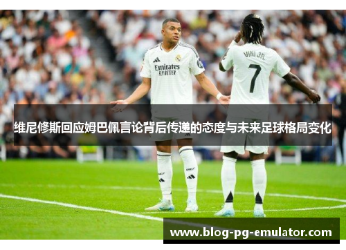 维尼修斯回应姆巴佩言论背后传递的态度与未来足球格局变化