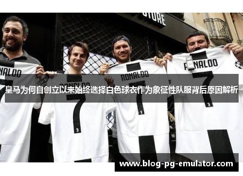 皇马为何自创立以来始终选择白色球衣作为象征性队服背后原因解析 皇马为何自创立以来始终选择白色球衣作为象征性队服背后原因解析