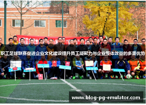 职工足球联赛促进企业文化建设提升员工凝聚力与企业整体效益的多重优势