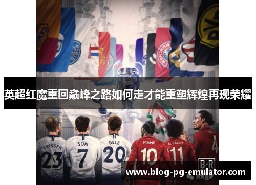 英超红魔重回巅峰之路如何走才能重塑辉煌再现荣耀 英超红魔重回巅峰之路如何走才能重塑辉煌再现荣耀