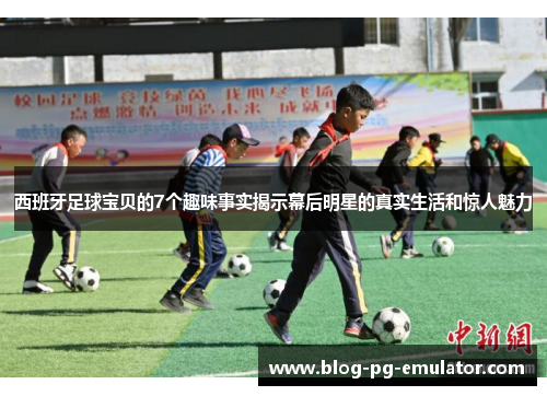 西班牙足球宝贝的7个趣味事实揭示幕后明星的真实生活和惊人魅力
