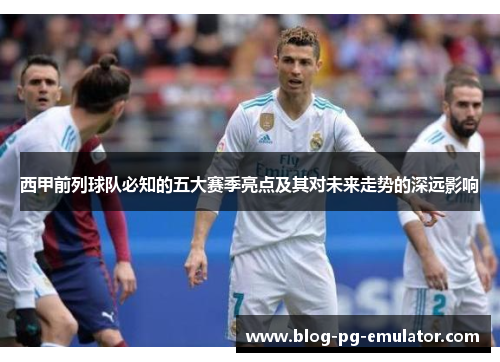 西甲前列球队必知的五大赛季亮点及其对未来走势的深远影响 西甲前列球队必知的五大赛季亮点及其对未来走势的深远影响