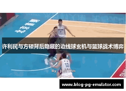 许利民与方硕背后隐藏的边线球玄机与篮球战术博弈 许利民与方硕背后隐藏的边线球玄机与篮球战术博弈