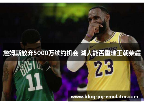 詹姆斯放弃5000万续约机会 湖人能否重建王朝荣耀 詹姆斯放弃5000万续约机会 湖人能否重建王朝荣耀