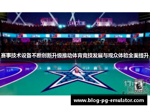 赛事技术设备不断创新升级推动体育竞技发展与观众体验全面提升