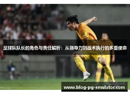 足球队队长的角色与责任解析:从领导力到战术执行的多重使命 足球队队长的角色与责任解析:从领导力到战术执行的多重使命