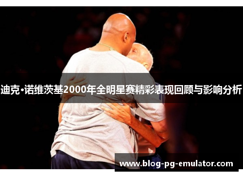迪克·诺维茨基2000年全明星赛精彩表现回顾与影响分析 迪克·诺维茨基2000年全明星赛精彩表现回顾与影响分析