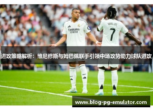 进攻策略解析:维尼修斯与姆巴佩联手引领中场攻势助力球队进攻 进攻策略解析:维尼修斯与姆巴佩联手引领中场攻势助力球队进攻
