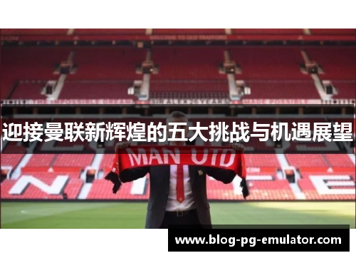 迎接曼联新辉煌的五大挑战与机遇展望 迎接曼联新辉煌的五大挑战与机遇展望