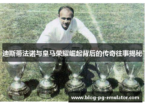 迪斯蒂法诺与皇马荣耀崛起背后的传奇往事揭秘 迪斯蒂法诺与皇马荣耀崛起背后的传奇往事揭秘