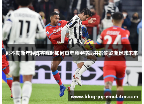 那不勒斯年轻阵容崛起如何重塑意甲格局并影响欧洲足球未来 那不勒斯年轻阵容崛起如何重塑意甲格局并影响欧洲足球未来