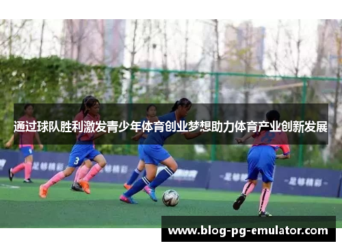 通过球队胜利激发青少年体育创业梦想助力体育产业创新发展 通过球队胜利激发青少年体育创业梦想助力体育产业创新发展