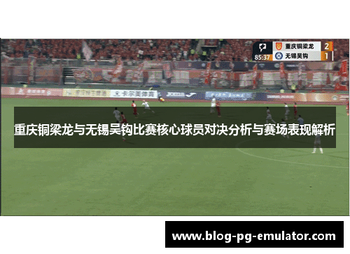 重庆铜梁龙与无锡吴钩比赛核心球员对决分析与赛场表现解析 重庆铜梁龙与无锡吴钩比赛核心球员对决分析与赛场表现解析