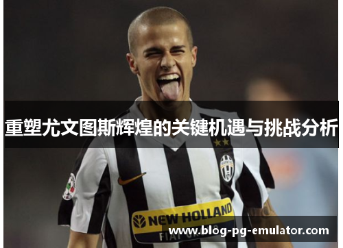 重塑尤文图斯辉煌的关键机遇与挑战分析 重塑尤文图斯辉煌的关键机遇与挑战分析
