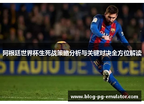 阿根廷世界杯生死战策略分析与关键对决全方位解读 阿根廷世界杯生死战策略分析与关键对决全方位解读