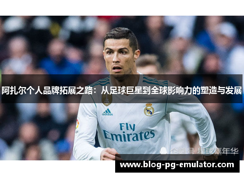 阿扎尔个人品牌拓展之路:从足球巨星到全球影响力的塑造与发展 阿扎尔个人品牌拓展之路:从足球巨星到全球影响力的塑造与发展