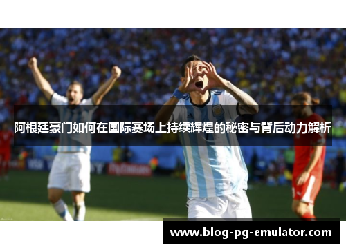 阿根廷豪门如何在国际赛场上持续辉煌的秘密与背后动力解析 阿根廷豪门如何在国际赛场上持续辉煌的秘密与背后动力解析