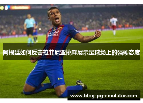 阿根廷如何反击拉菲尼亚挑衅展示足球场上的强硬态度 阿根廷如何反击拉菲尼亚挑衅展示足球场上的强硬态度