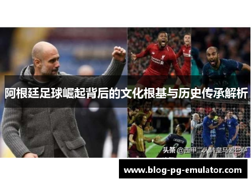 阿根廷足球崛起背后的文化根基与历史传承解析 阿根廷足球崛起背后的文化根基与历史传承解析