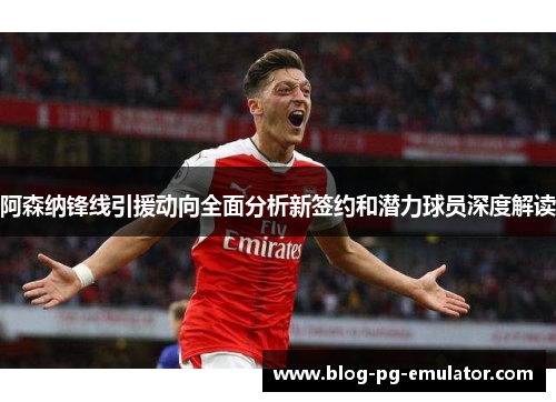 阿森纳锋线引援动向全面分析新签约和潜力球员深度解读