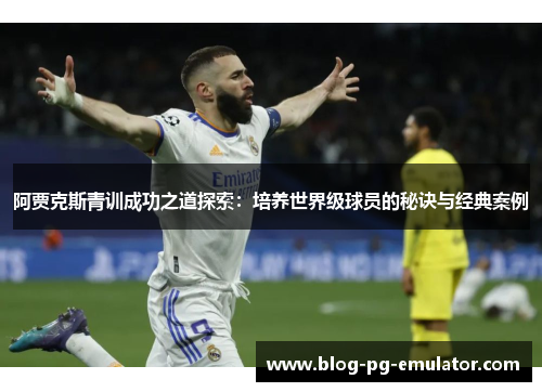 阿贾克斯青训成功之道探索:培养世界级球员的秘诀与经典案例 阿贾克斯青训成功之道探索:培养世界级球员的秘诀与经典案例