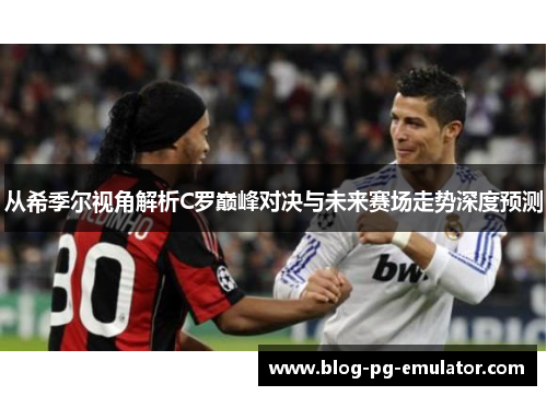 从希季尔视角解析C罗巅峰对决与未来赛场走势深度预测