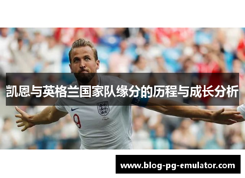 凯恩与英格兰国家队缘分的历程与成长分析