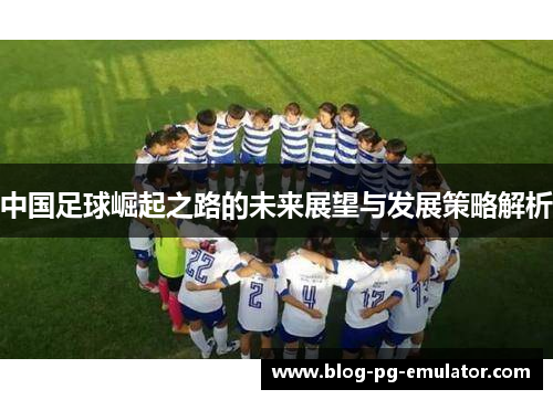 中国足球崛起之路的未来展望与发展策略解析