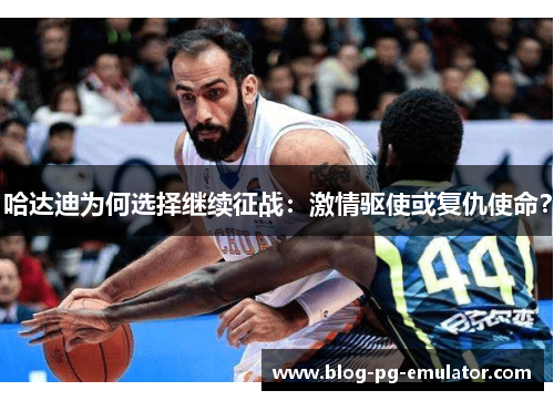 哈达迪为何选择继续征战:激情驱使或复仇使命? 哈达迪为何选择继续征战:激情驱使或复仇使命?