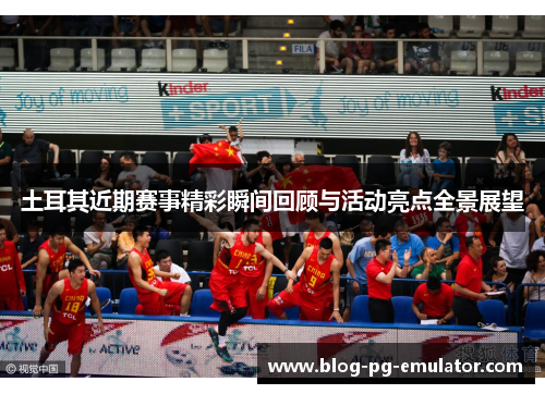 土耳其近期赛事精彩瞬间回顾与活动亮点全景展望 土耳其近期赛事精彩瞬间回顾与活动亮点全景展望