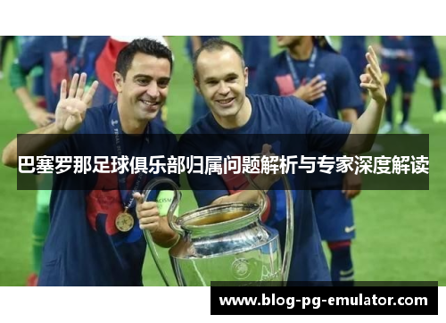 巴塞罗那足球俱乐部归属问题解析与专家深度解读 巴塞罗那足球俱乐部归属问题解析与专家深度解读