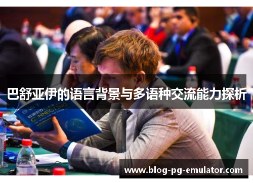 巴舒亚伊的语言背景与多语种交流能力探析 巴舒亚伊的语言背景与多语种交流能力探析