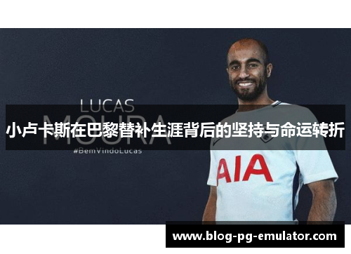 小卢卡斯在巴黎替补生涯背后的坚持与命运转折 小卢卡斯在巴黎替补生涯背后的坚持与命运转折