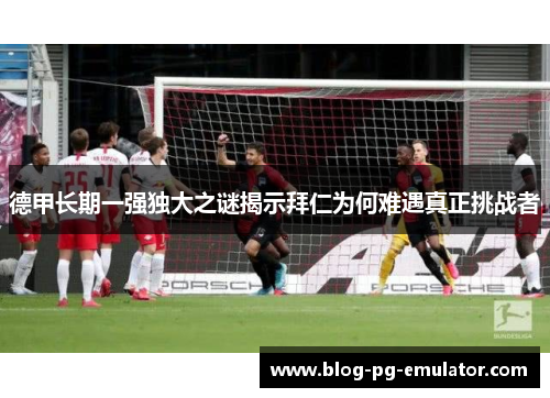 德甲长期一强独大之谜揭示拜仁为何难遇真正挑战者 德甲长期一强独大之谜揭示拜仁为何难遇真正挑战者
