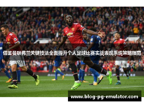 借鉴曼联弗兰关键技法全面提升个人足球比赛实战表现系统策略指南 借鉴曼联弗兰关键技法全面提升个人足球比赛实战表现系统策略指南