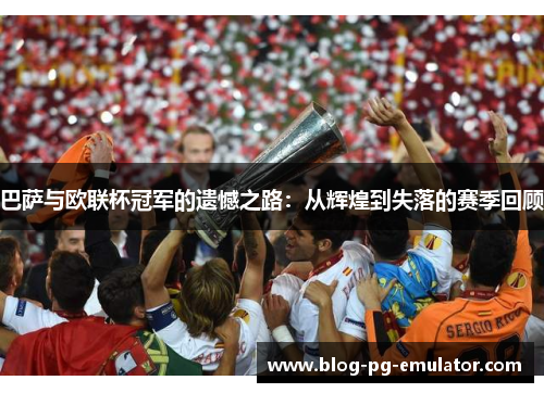 巴萨与欧联杯冠军的遗憾之路:从辉煌到失落的赛季回顾 巴萨与欧联杯冠军的遗憾之路:从辉煌到失落的赛季回顾