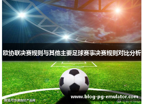 欧协联决赛规则与其他主要足球赛事决赛规则对比分析 欧协联决赛规则与其他主要足球赛事决赛规则对比分析